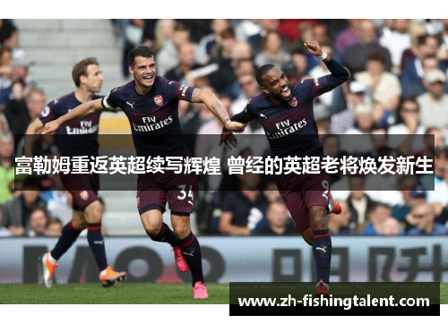 富勒姆重返英超续写辉煌 曾经的英超老将焕发新生